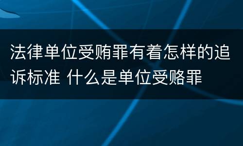 法律单位受贿罪有着怎样的追诉标准 什么是单位受赂罪