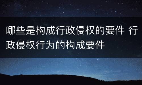 哪些是构成行政侵权的要件 行政侵权行为的构成要件