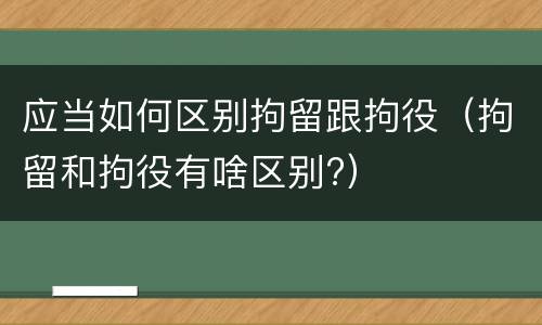 应当如何区别拘留跟拘役（拘留和拘役有啥区别?）