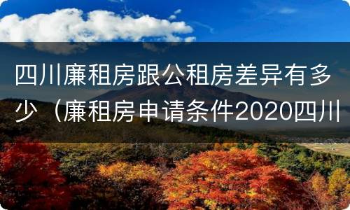 四川廉租房跟公租房差异有多少（廉租房申请条件2020四川）