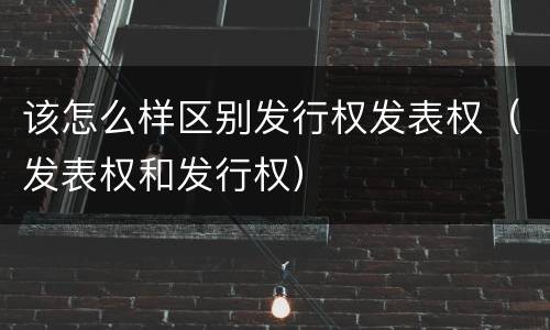 该怎么样区别发行权发表权（发表权和发行权）