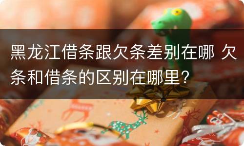 黑龙江借条跟欠条差别在哪 欠条和借条的区别在哪里?