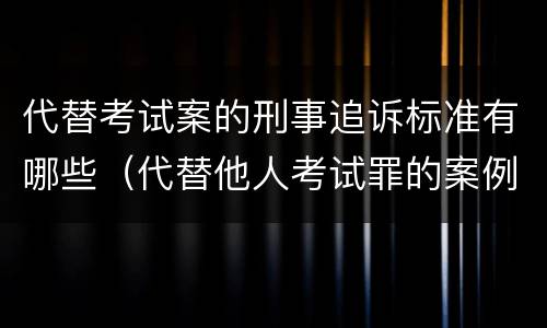 代替考试案的刑事追诉标准有哪些（代替他人考试罪的案例）