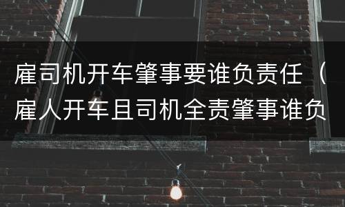雇司机开车肇事要谁负责任（雇人开车且司机全责肇事谁负责）