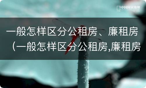 一般怎样区分公租房、廉租房（一般怎样区分公租房,廉租房呢）