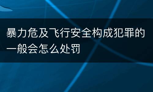 暴力危及飞行安全构成犯罪的一般会怎么处罚