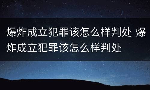爆炸成立犯罪该怎么样判处 爆炸成立犯罪该怎么样判处