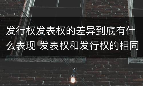 发行权发表权的差异到底有什么表现 发表权和发行权的相同点