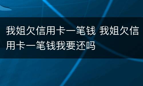 我姐欠信用卡一笔钱 我姐欠信用卡一笔钱我要还吗