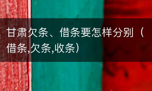 甘肃欠条、借条要怎样分别（借条,欠条,收条）