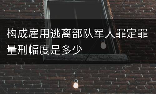 构成雇用逃离部队军人罪定罪量刑幅度是多少