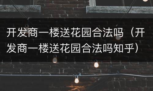 开发商一楼送花园合法吗（开发商一楼送花园合法吗知乎）