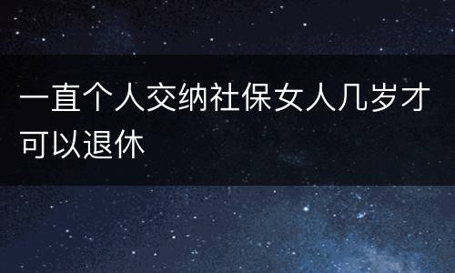 一直个人交纳社保女人几岁才可以退休