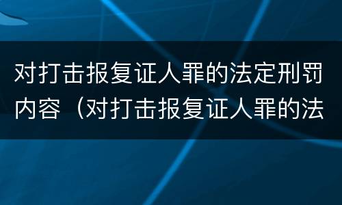 对打击报复证人罪的法定刑罚内容（对打击报复证人罪的法定刑罚内容包括）