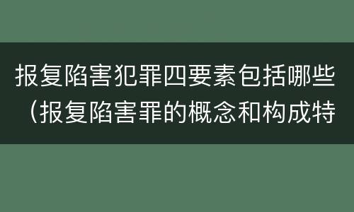 报复陷害犯罪四要素包括哪些（报复陷害罪的概念和构成特征）