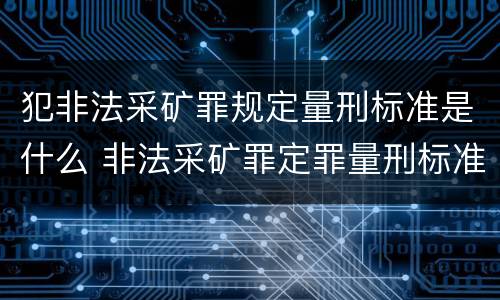 犯非法采矿罪规定量刑标准是什么 非法采矿罪定罪量刑标准