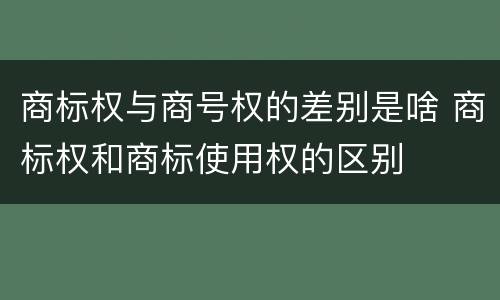 商标权与商号权的差别是啥 商标权和商标使用权的区别