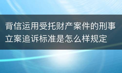 背信运用受托财产案件的刑事立案追诉标准是怎么样规定