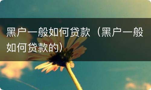 黑户一般如何贷款（黑户一般如何贷款的）