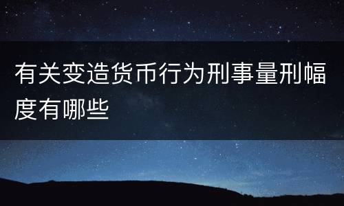 有关变造货币行为刑事量刑幅度有哪些
