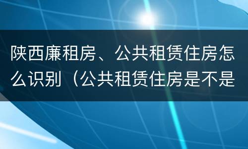 陕西廉租房、公共租赁住房怎么识别（公共租赁住房是不是廉租房）