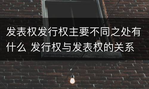 发表权发行权主要不同之处有什么 发行权与发表权的关系