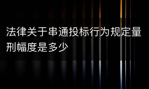 法律关于串通投标行为规定量刑幅度是多少