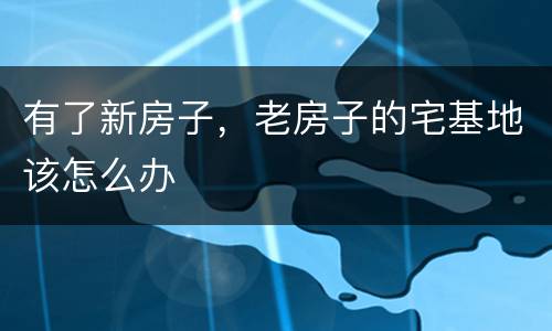 有了新房子，老房子的宅基地该怎么办