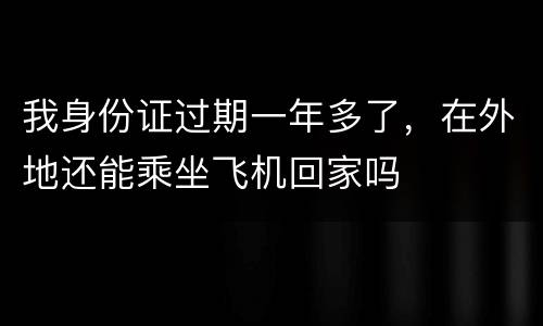 我身份证过期一年多了，在外地还能乘坐飞机回家吗