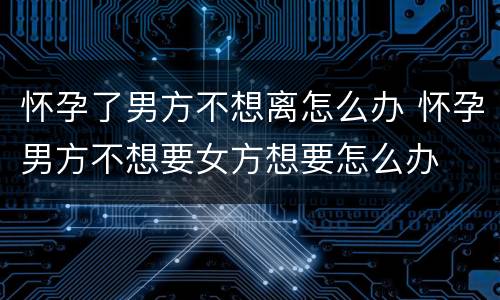 怀孕了男方不想离怎么办 怀孕男方不想要女方想要怎么办