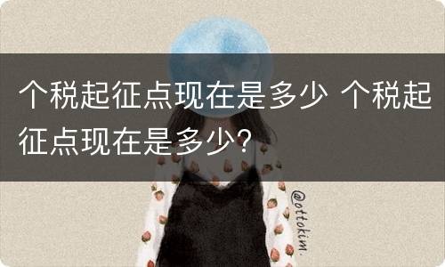 个税起征点现在是多少 个税起征点现在是多少?