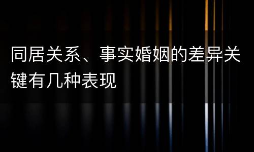 同居关系、事实婚姻的差异关键有几种表现