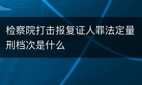 检察院打击报复证人罪法定量刑档次是什么