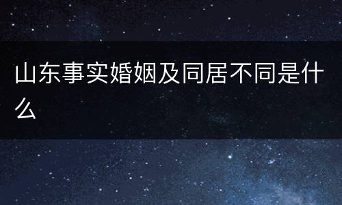 山东事实婚姻及同居不同是什么