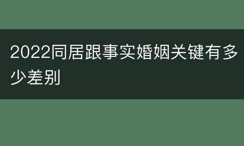 2022同居跟事实婚姻关键有多少差别