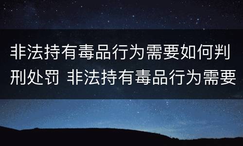 非法持有毒品行为需要如何判刑处罚 非法持有毒品行为需要如何判刑处罚依据
