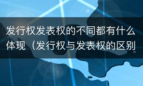 发行权发表权的不同都有什么体现（发行权与发表权的区别）