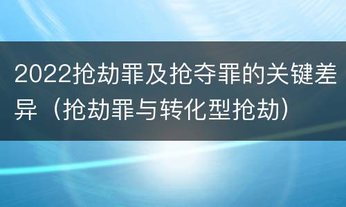 2022抢劫罪及抢夺罪的关键差异（抢劫罪与转化型抢劫）