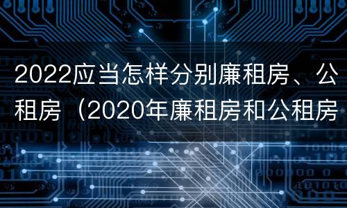 2022应当怎样分别廉租房、公租房（2020年廉租房和公租房的区别）