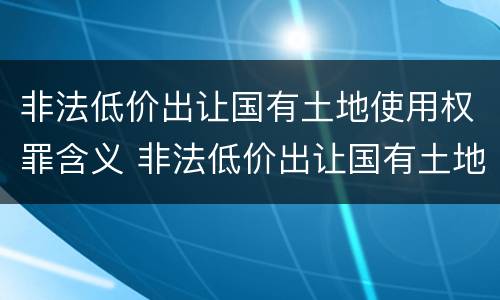 非法低价出让国有土地使用权罪含义 非法低价出让国有土地使用权罪案例