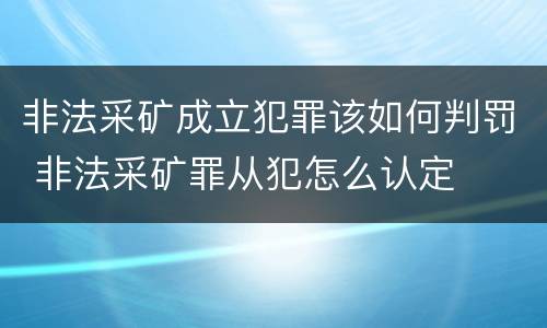 非法采矿成立犯罪该如何判罚 非法采矿罪从犯怎么认定