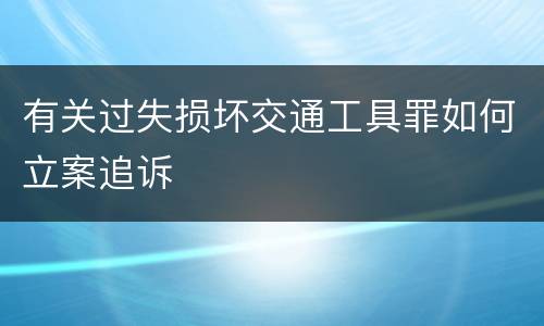 有关过失损坏交通工具罪如何立案追诉
