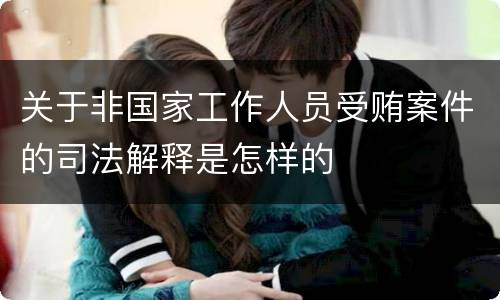 关于非国家工作人员受贿案件的司法解释是怎样的