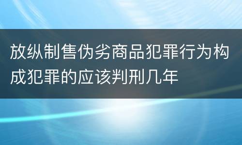 放纵制售伪劣商品犯罪行为构成犯罪的应该判刑几年