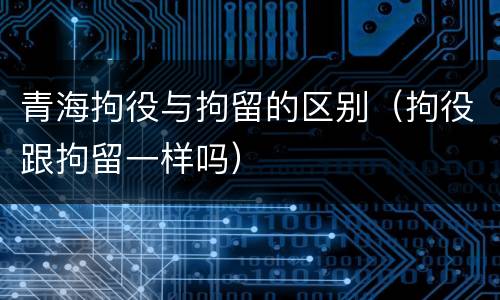 青海拘役与拘留的区别（拘役跟拘留一样吗）