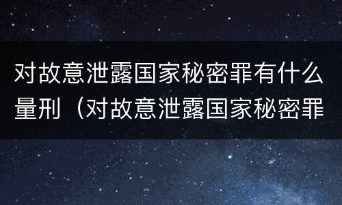 对故意泄露国家秘密罪有什么量刑（对故意泄露国家秘密罪有什么量刑标准）