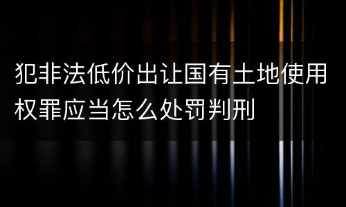 犯非法低价出让国有土地使用权罪应当怎么处罚判刑