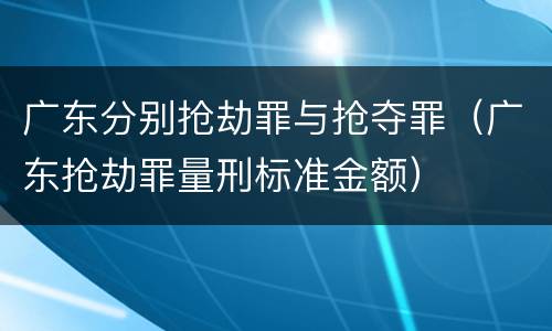 广东分别抢劫罪与抢夺罪（广东抢劫罪量刑标准金额）