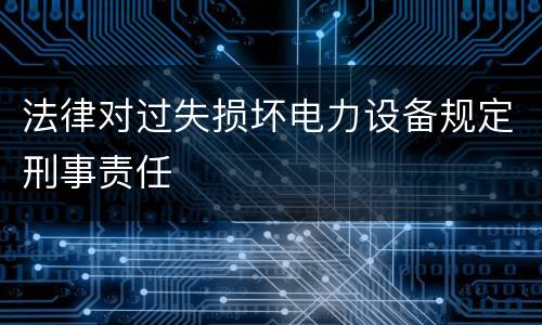 法律对过失损坏电力设备规定刑事责任
