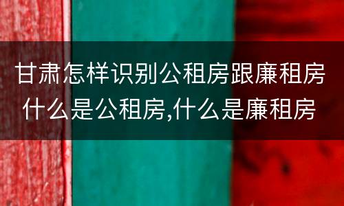 甘肃怎样识别公租房跟廉租房 什么是公租房,什么是廉租房
